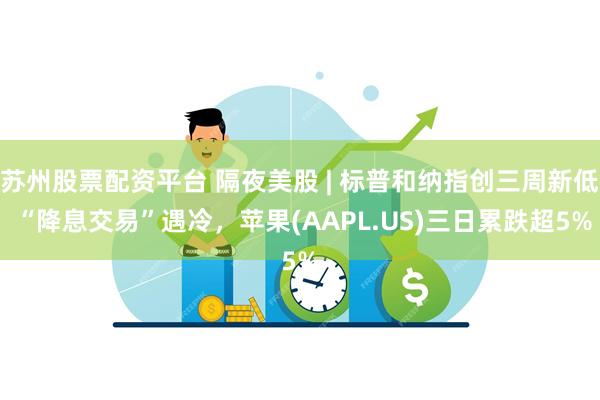 苏州股票配资平台 隔夜美股 | 标普和纳指创三周新低 “降息交易”遇冷，苹果(AAPL.US)三日累跌超5%