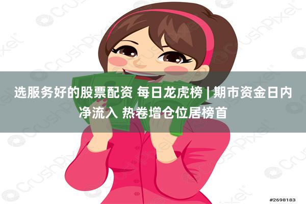 选服务好的股票配资 每日龙虎榜 | 期市资金日内净流入 热卷增仓位居榜首