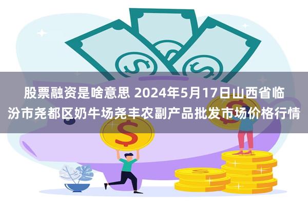 股票融资是啥意思 2024年5月17日山西省临汾市尧都区奶牛场尧丰农副产品批发市场价格行情