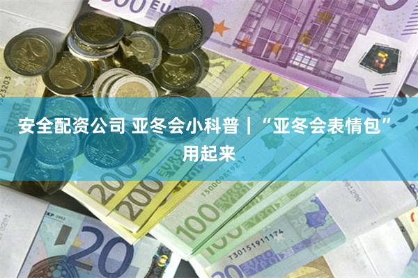 安全配资公司 亚冬会小科普｜“亚冬会表情包” 用起来