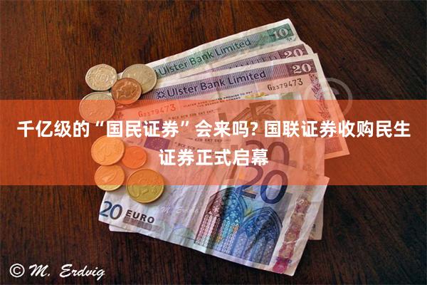 千亿级的“国民证券”会来吗? 国联证券收购民生证券正式启幕
