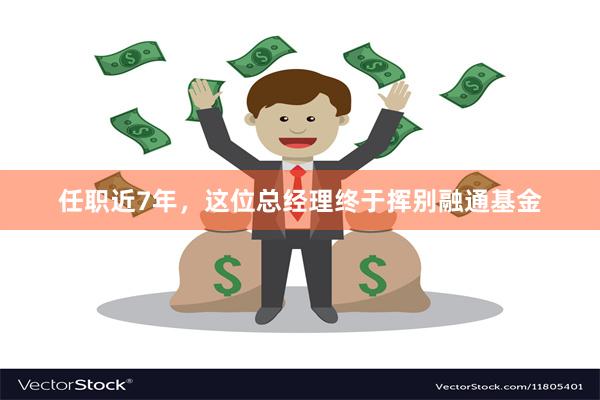 任职近7年，这位总经理终于挥别融通基金