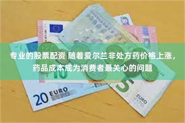 专业的股票配资 随着爱尔兰非处方药价格上涨，药品成本成为消费者最关心的问题