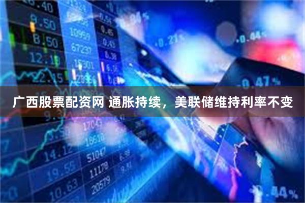广西股票配资网 通胀持续，美联储维持利率不变