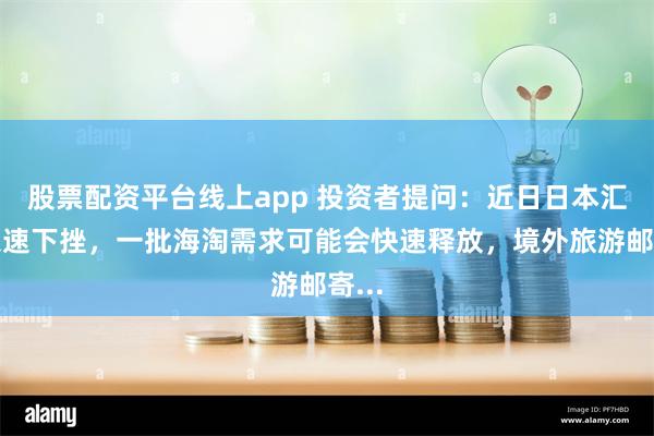 股票配资平台线上app 投资者提问：近日日本汇率急速下挫，一批海淘需求可能会快速释放，境外旅游邮寄...
