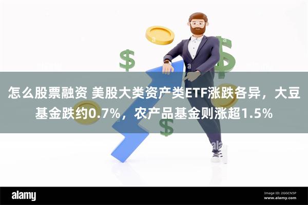 怎么股票融资 美股大类资产类ETF涨跌各异，大豆基金跌约0.7%，农产品基金则涨超1.5%