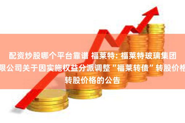 配资炒股哪个平台靠谱 福莱特: 福莱特玻璃集团股份有限公司关于因实施权益分派调整“福莱转债”转股价格的公告