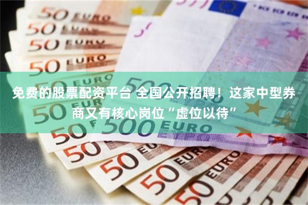 免费的股票配资平台 全国公开招聘！这家中型券商又有核心岗位“虚位以待”