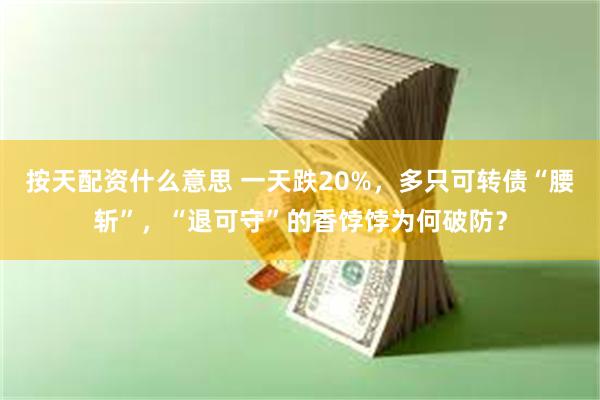 按天配资什么意思 一天跌20%，多只可转债“腰斩”，“退可守”的香饽饽为何破防？