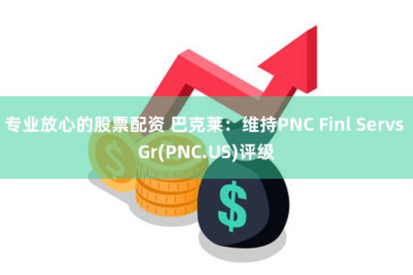 专业放心的股票配资 巴克莱：维持PNC Finl Servs Gr(PNC.US)评级