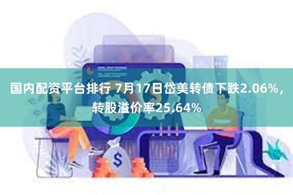 国内配资平台排行 7月17日岱美转债下跌2.06%，转股溢价率25.64%