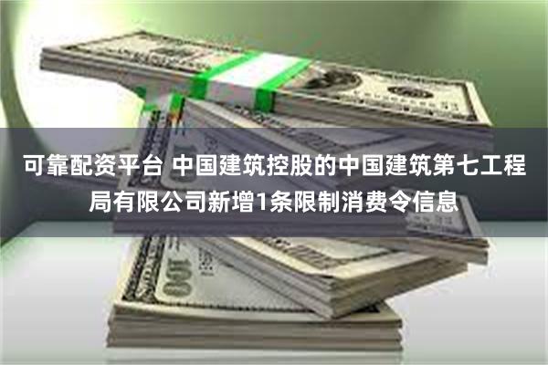 可靠配资平台 中国建筑控股的中国建筑第七工程局有限公司新增1条限制消费令信息