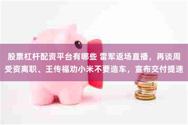 股票杠杆配资平台有哪些 雷军返场直播，再谈周受资离职、王传福劝小米不要造车，宣布交付提速