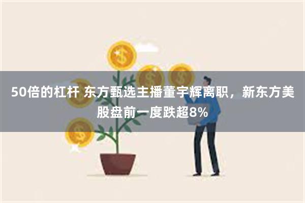 50倍的杠杆 东方甄选主播董宇辉离职，新东方美股盘前一度跌超8%