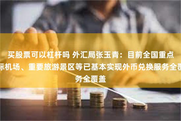 买股票可以杠杆吗 外汇局张玉青：目前全国重点国际机场、重要旅游景区等已基本实现外币兑换服务全覆盖