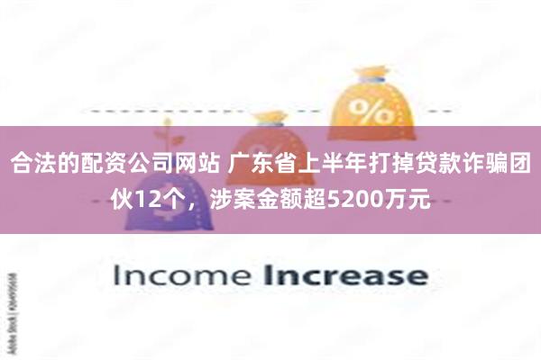 合法的配资公司网站 广东省上半年打掉贷款诈骗团伙12个，涉案金额超5200万元