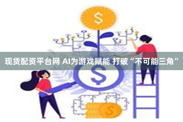 现货配资平台网 AI为游戏赋能 打破“不可能三角”