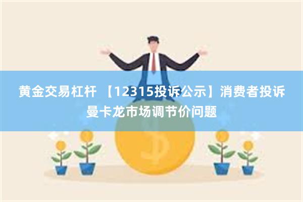 黄金交易杠杆 【12315投诉公示】消费者投诉曼卡龙市场调节价问题