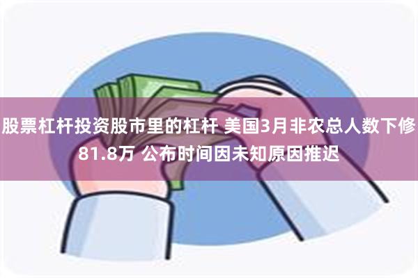 股票杠杆投资股市里的杠杆 美国3月非农总人数下修81.8万 公布时间因未知原因推迟