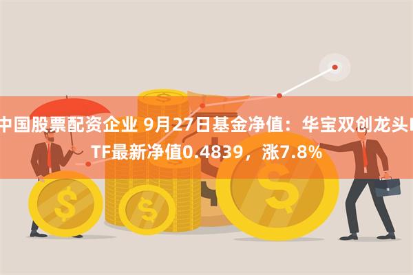 中国股票配资企业 9月27日基金净值：华宝双创龙头ETF最新净值0.4839，涨7.8%