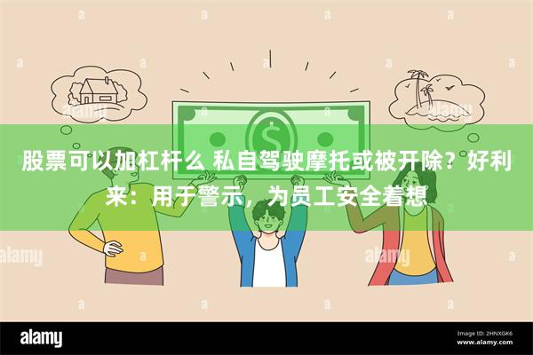 股票可以加杠杆么 私自驾驶摩托或被开除？好利来：用于警示，为员工安全着想