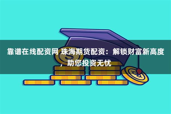 靠谱在线配资网 珠海期货配资：解锁财富新高度，助您投资无忧