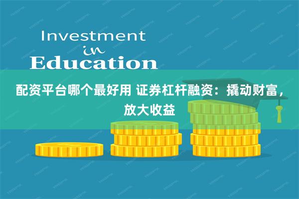 配资平台哪个最好用 证券杠杆融资：撬动财富，放大收益