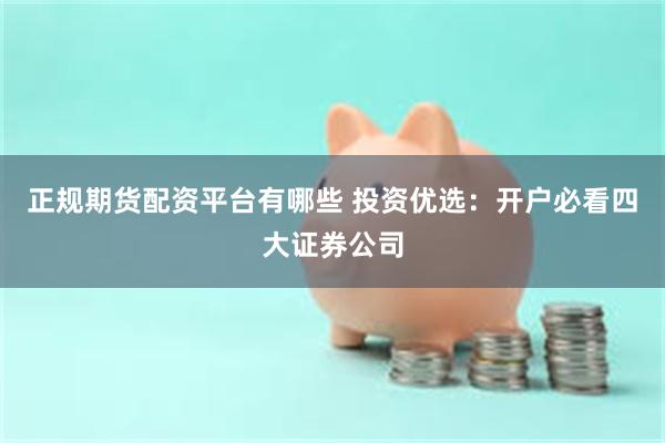 正规期货配资平台有哪些 投资优选：开户必看四大证券公司
