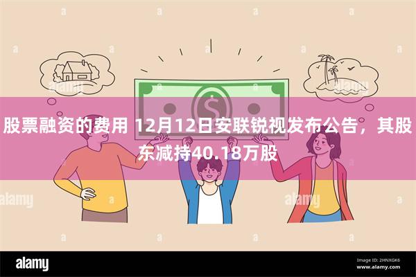 股票融资的费用 12月12日安联锐视发布公告，其股东减持40.18万股