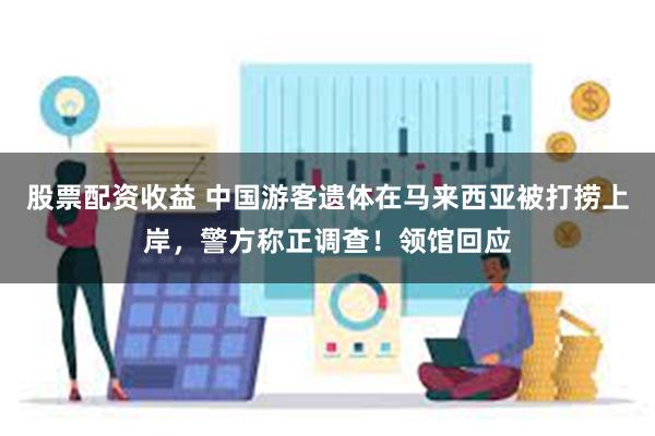股票配资收益 中国游客遗体在马来西亚被打捞上岸，警方称正调查！领馆回应