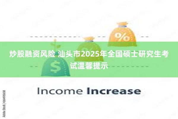 炒股融资风险 汕头市2025年全国硕士研究生考试温馨提示