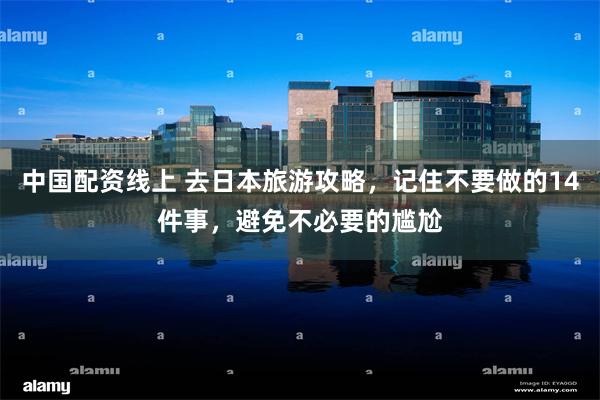中国配资线上 去日本旅游攻略，记住不要做的14件事，避免不必要的尴尬