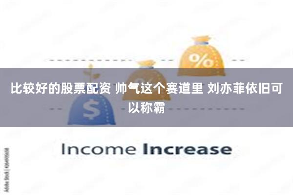 比较好的股票配资 帅气这个赛道里 刘亦菲依旧可以称霸