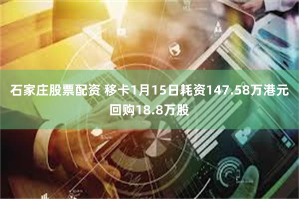 石家庄股票配资 移卡1月15日耗资147.58万港元回购18.8万股