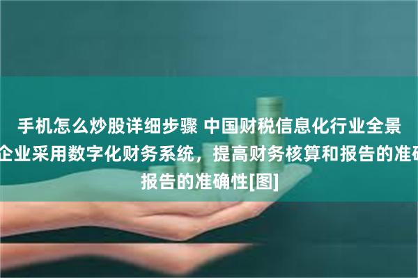 手机怎么炒股详细步骤 中国财税信息化行业全景简析：企业采用数字化财务系统，提高财务核算和报告的准确性[图]