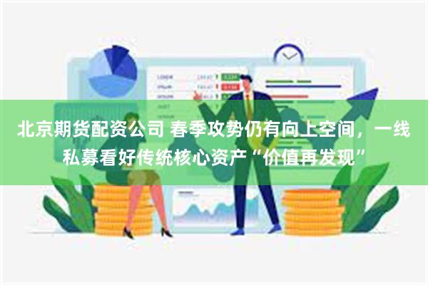 北京期货配资公司 春季攻势仍有向上空间，一线私募看好传统核心资产“价值再发现”