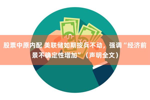 股票中原内配 美联储如期按兵不动，强调“经济前景不确定性增加”（声明全文）