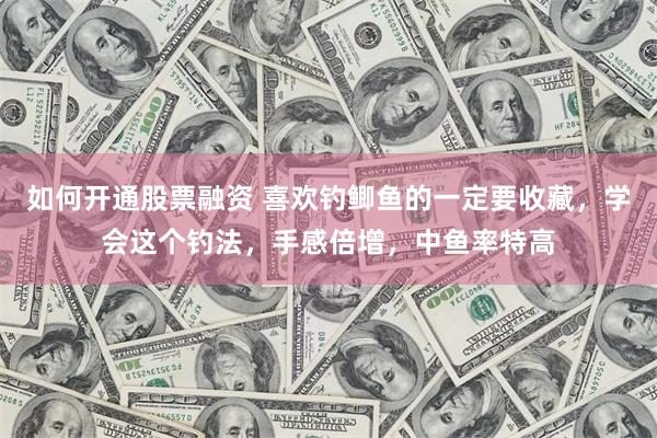 如何开通股票融资 喜欢钓鲫鱼的一定要收藏，学会这个钓法，手感倍增，中鱼率特高
