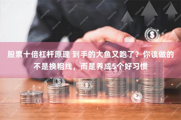 股票十倍杠杆原理 到手的大鱼又跑了？你该做的不是换粗线，而是养成5个好习惯