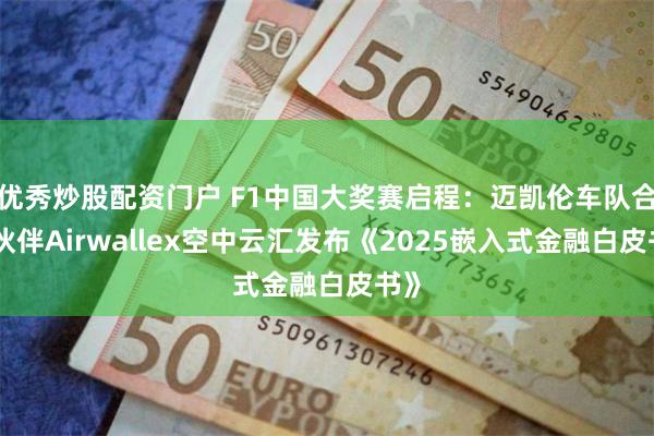 优秀炒股配资门户 F1中国大奖赛启程：迈凯伦车队合作伙伴Airwallex空中云汇发布《2025嵌入式金融白皮书》