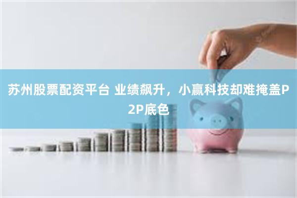 苏州股票配资平台 业绩飙升，小赢科技却难掩盖P2P底色