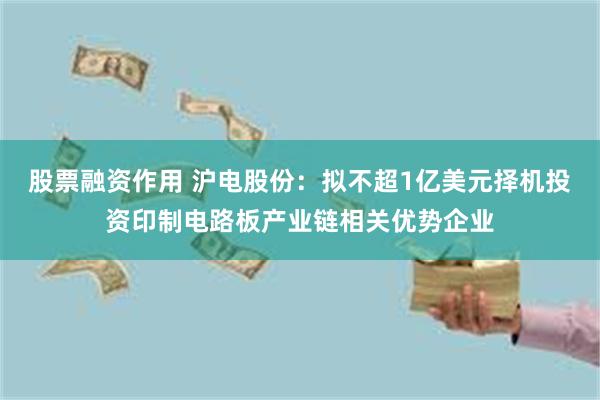 股票融资作用 沪电股份：拟不超1亿美元择机投资印制电路板产业链相关优势企业