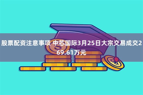股票配资注意事项 中芯国际3月25日大宗交易成交269.61万元