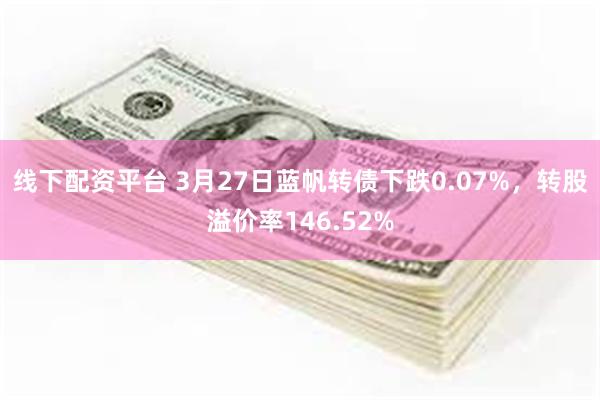 线下配资平台 3月27日蓝帆转债下跌0.07%，转股溢价率146.52%
