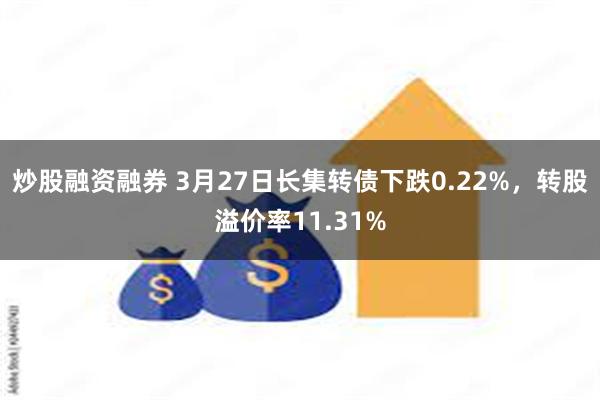 炒股融资融券 3月27日长集转债下跌0.22%，转股溢价率11.31%