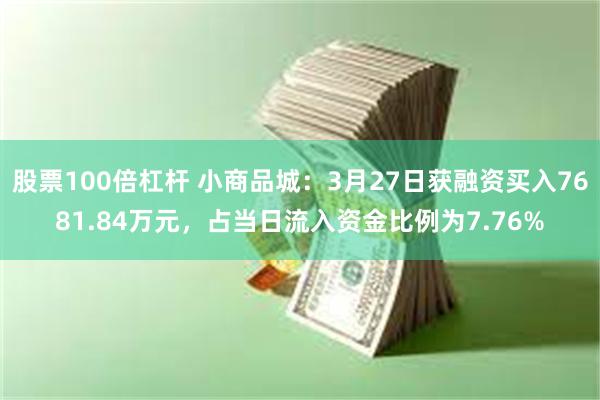 股票100倍杠杆 小商品城：3月27日获融资买入7681.84万元，占当日流入资金比例为7.76%