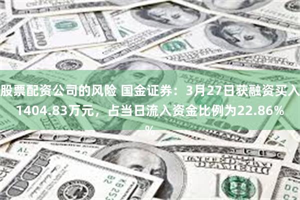 股票配资公司的风险 国金证券：3月27日获融资买入1404.83万元，占当日流入资金比例为22.86%