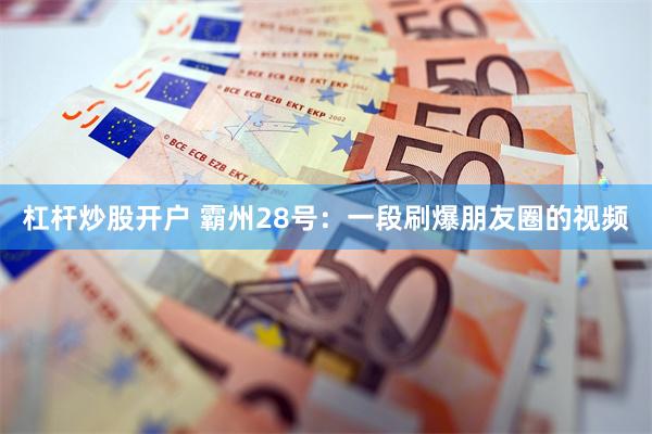 杠杆炒股开户 霸州28号：一段刷爆朋友圈的视频