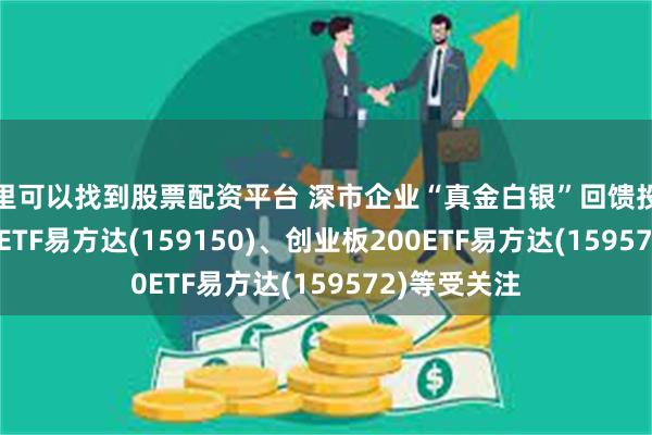 哪里可以找到股票配资平台 深市企业“真金白银”回馈投资者, 深证50ETF易方达(159150)、创业板200ETF易方达(159572)等受关注