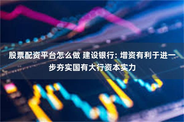 股票配资平台怎么做 建设银行: 增资有利于进一步夯实国有大行资本实力